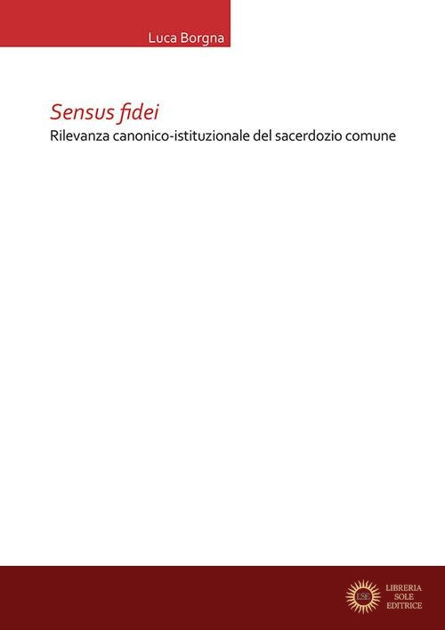 Sensus fidei. Rilevanza canonico-istituzionale del sacerdozio comune - Luca Borgna