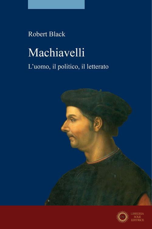 Machiavelli. L'uomo, il politico, il letterato - Robert Black