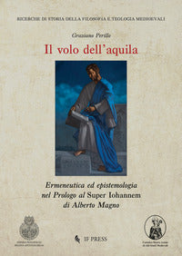 Il volo dell'aquila. Ermeneutica ed epistemologia nel Prologo al Super Iohannem di Alberto Magno - Graziano Perillo