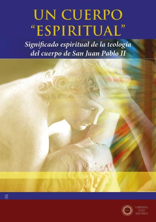 Un cuerpo «espiritual». Significado espiritual de la teología del cuerpo de San Juan Pablo II - Amador Pedro Barrajón
