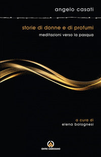 Storie di donne e di profumi. Meditazioni verso Pasqua - Angelo Casati