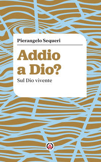 Addio a Dio? Sul Dio vivente - Pierangelo Sequeri