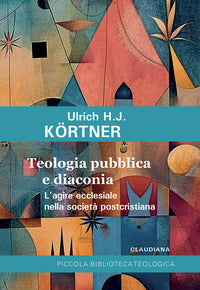Teologia pubblica e diaconia L'agire ecclesiale nella società postcristiana - Ulrich J. Kortner