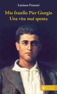 Mio fratello Pier Giorgio. Una vita mai spenta - Luciana Frassati