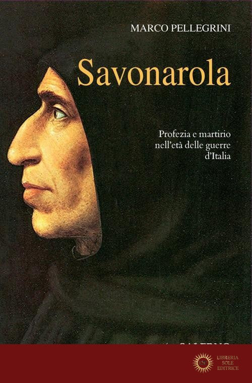 Savonarola. Profezie e martirio nell'età delle guerre d'Italia - Marco Pellegrini