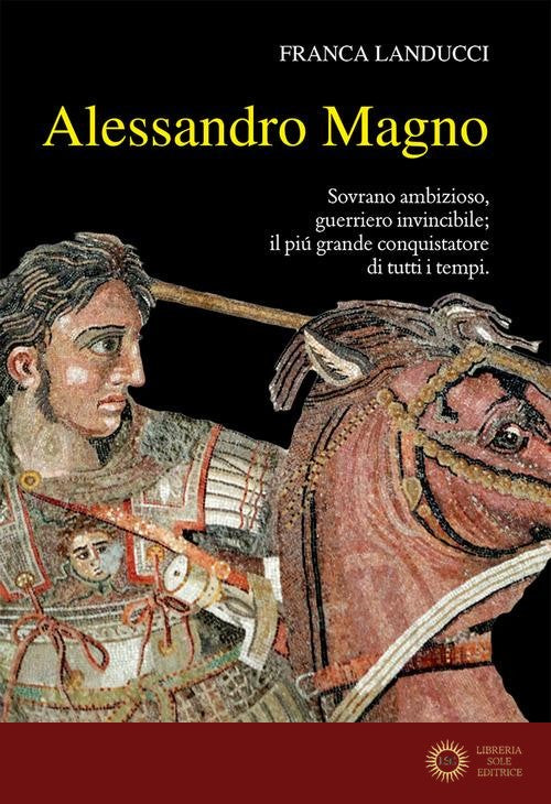 Alessandro Magno. Sovrano ambizioso, guerriero invincibile; il più grande conquistatore di tutti i tempi - Franca Landucci