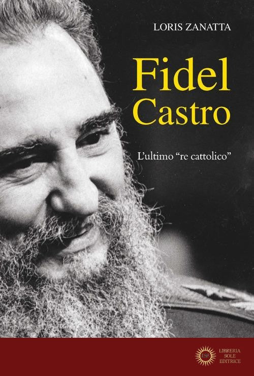 Fidel Castro. L'ultimo «re cattolico» - Loris Zanatta