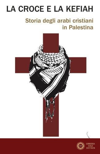 La croce e la kefiah. Storia degli arabi cristiani in Palestina