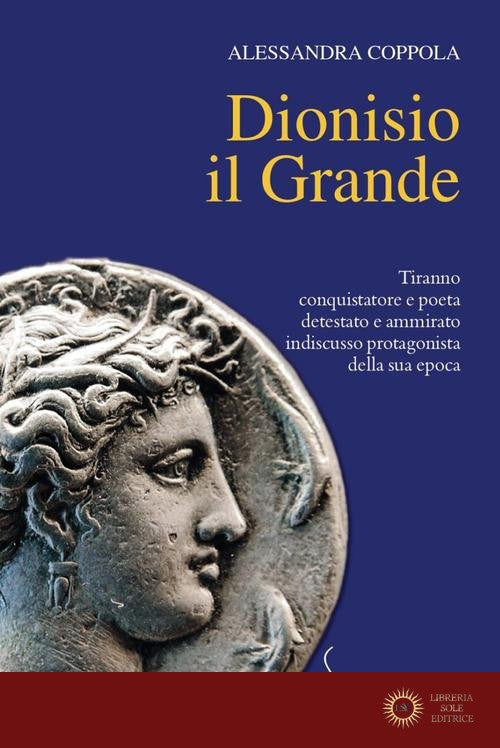 Dionisio il Grande. Tiranno conquistatore e poeta detestato e ammirato indiscusso protagonista della sua epoca - Alessandra Coppola