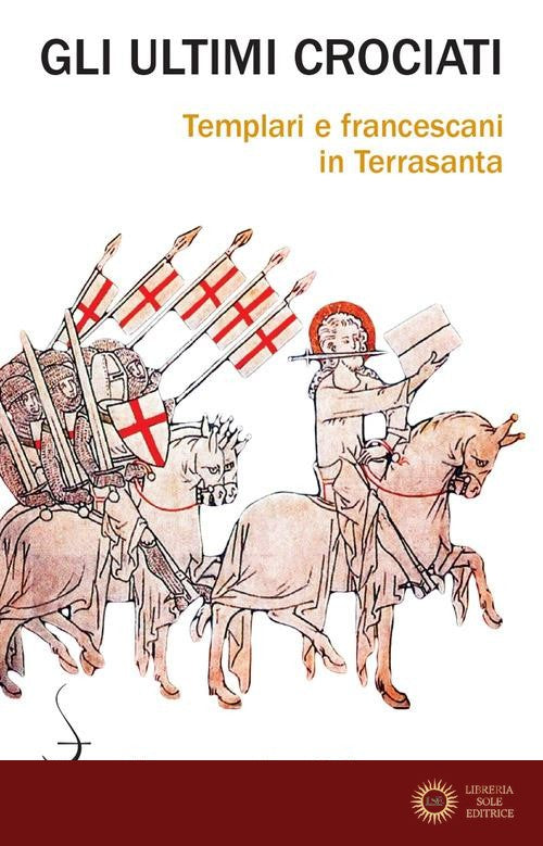 Gli ultimi crociati. Templari e francescani in Terrasanta - Antonio Musarra