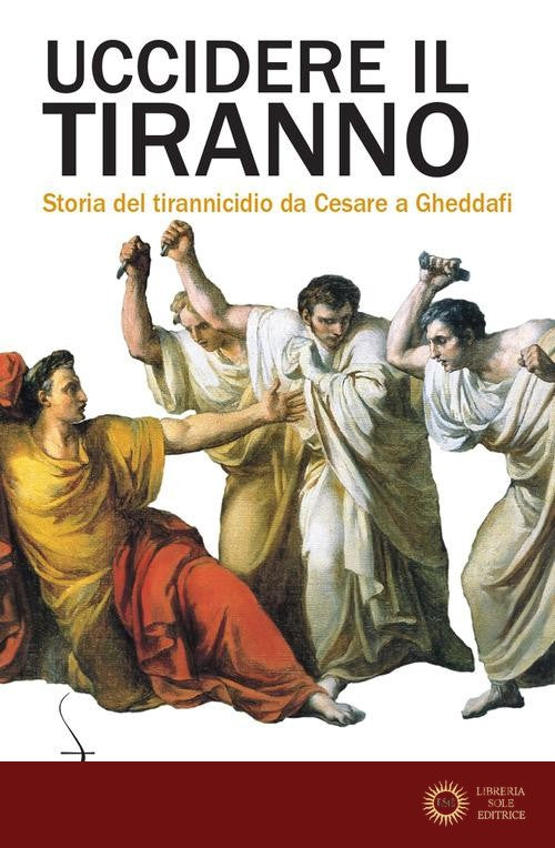 Uccidere il tiranno. Storia del tirannicidio da Cesare a Gheddafi