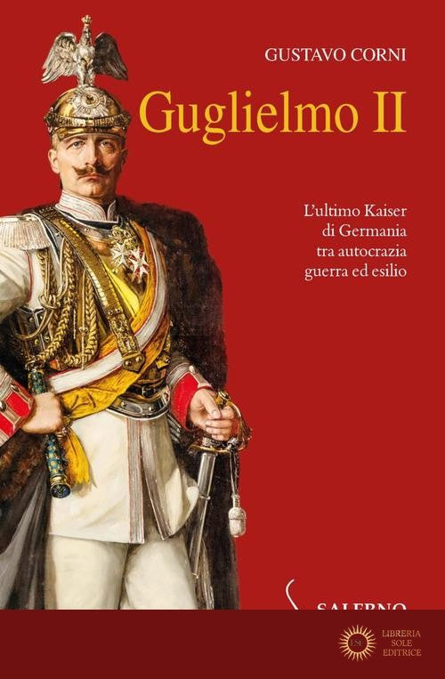 Guglielmo II. L'ultimo Kaiser di Germania tra autocrazia, guerra ed esilio