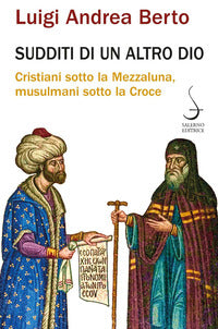 Sudditi di un altro Dio. Cristiani sotto la Mezzaluna, musulmani sotto la Croce - Luigi Andrea Berto