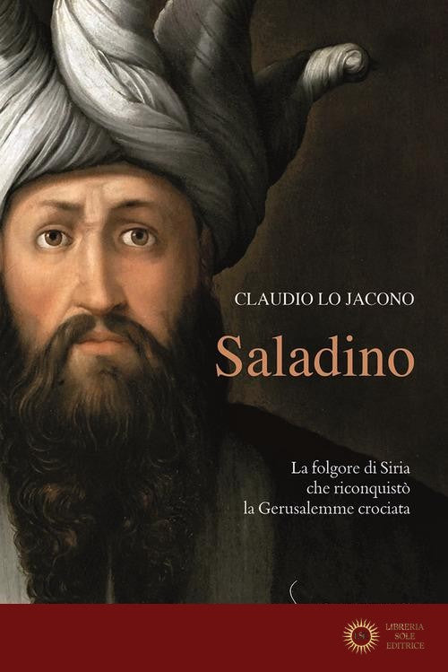 Saladino. La folgore di Siria che riconquistò la Gerusalemme crociata - Claudio Lo Jacono