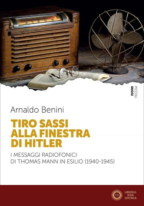 Tiro sassi alla finestra di Hitler. I messaggi radiofonici di Thomas Mann in esilio (1940-1945) - Arnaldo Benini