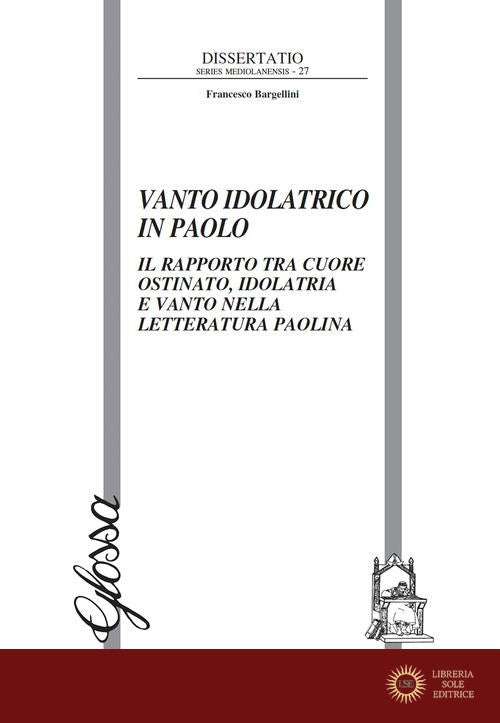 Vanto idolatrico in Paolo. Il rapporto tra il cuore ostinato, idolatria e vanto nella letteratura paolina - Francesco Bargellini