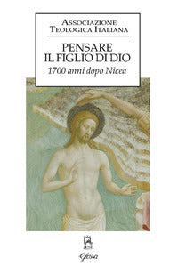 Pensare il figlio di Dio. 1700 anni dopo Nicea - Associazione teologica italiana