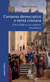 Consenso democratico e verità cristiana. Dire la fede in un contesto pluralistico - M. Epis