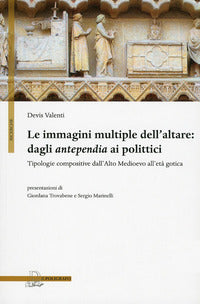 Le immagini multiple dell'altare. Dagli antepedia ai polittici. Tipologie compositive dall'alto medioevo all'età gotica - Devis Valenti