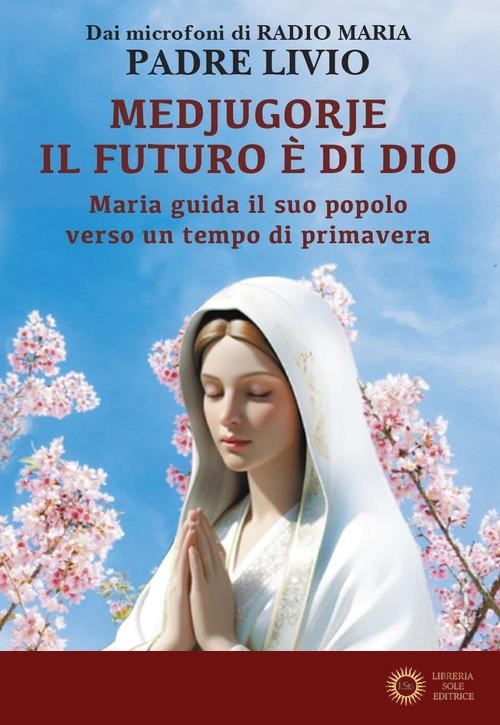 Medjugorje: il futuro è di Dio. Maria guida il suo popolo verso un tempo di primavera - Livio Fanzaga
