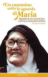 Un cammino sotto lo sguardo di Maria. Biografia di suor Lucia di Gesù e del cuore immacolato di Maria - Carmelo di Coimbra