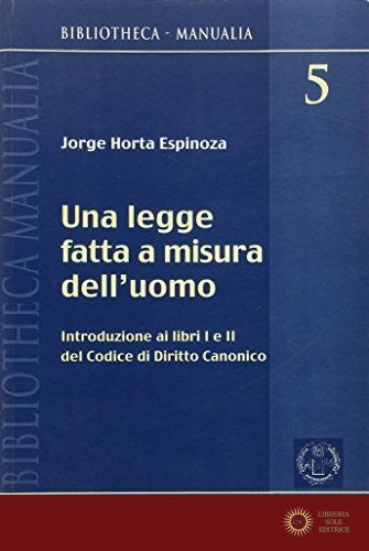 Una legge fatta a misura dell'uomo. Introduzione ai libri I e II del codice di diritto canonico - Joege E. Horta Espinoza