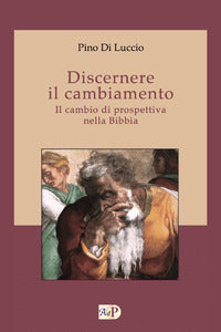 Discernere il cambiamento. Il cambio di prospettiva nella Bibbia - Pino Di Luccio