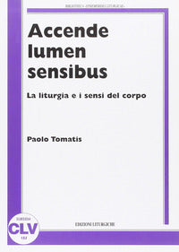 Accende lumen sensibus. La liturgia e i sensi del corpo - Paolo Tomatis