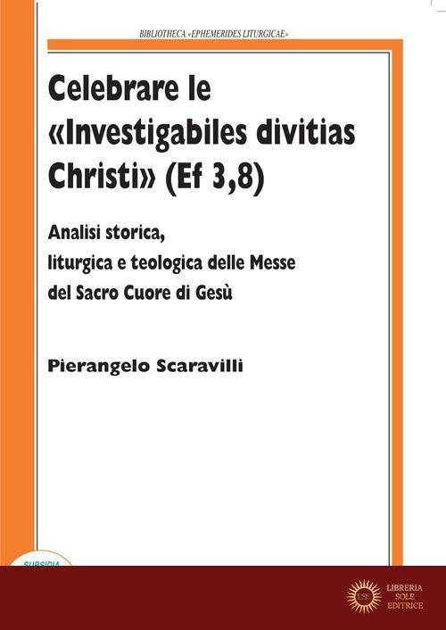 Celebrare le «Investigabiles divitias Christi» (Ef 3, 8). Analisi storica, liturgica e teologica delle messe del Sacro Cuore di Gesù - Pierangelo Scaravilli