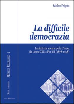 La difficile democrazia. La dottrina sociale della Chiesa da Leone XIII a Pio XII (1878-1958) - Sabino Frigato