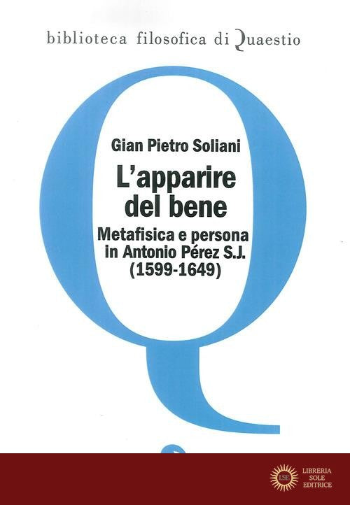 L'apparire del bene. Metafisica e persona in Antonio Pérez S. J. (1599-1649) - Gian Pietro Soliani