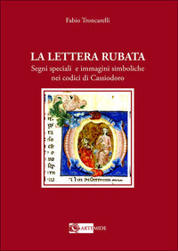 La lettera rubata. Segni speciali e immagini simboliche nei codici di Cassiodoro - Fabio Troncarelli