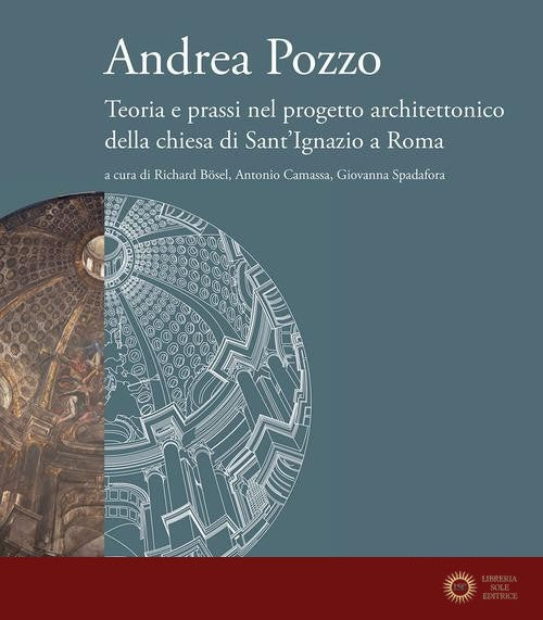 Andrea Pozzo. Teoria e prassi nel progetto architettonico della chiesa di Sant'Ignazio a Roma. Ediz. a colori - R. Bösel, A. Camassa, G. Spadafora