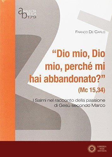 «Dio mio, Dio mio perché mi hai abbandonato?» (Mc 15, 34). I Salmi nel racconto della passione di Gesù secondo Marco - Franco De Carlo