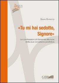 Tu mi hai sedotto, Signore. Le confessioni di Geremia alla luce della sua vocazione profetica - Gianni Barbiero