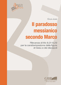 Il paradosso messianico secondo Marco. Rilevanza i Mc. 8,31-9,29 per la caratterizzazione della figura di Gesù e dei discepoli - Chun Jung