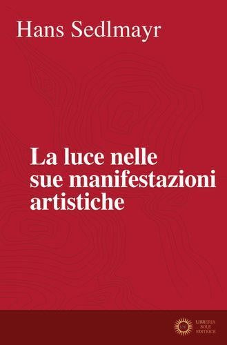 La luce nelle sue manifestazioni artistiche. Nuova ediz. - Hans Sedlmayr