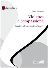 Violenza e compassione. Saggio sull'autenticità d'essere - Paul P. Gilbert