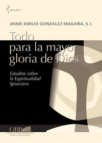 Todo para la mayor gloria de Dios. Estudios sobre la espiritualidad ignaciana - Jaime Emilio Gonzalez Magana