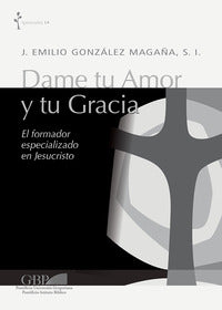 Dame tu amor y tu gracia. El formador especializado en Jesucristo - Jaime E. Gonzalez Magana