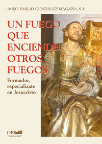 Un fuego que inciende otros fuegos. Formador, especializate en Jesucristo - Jaime Emilio Gonzalez Magana