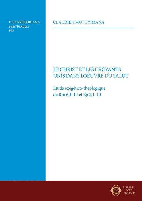 Le Christ et les Croyants unis dans l'oeuvre du salut. Etude exégético-théologique de Rm 6,1-14 et Ep 2,1-10 - Claudien Mutuyimana