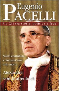 Eugenio Pacelli. Pio XII tra storia, politica e fede - Alexandra von Teuffenbach