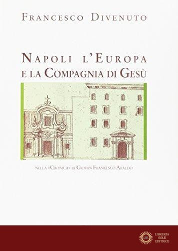 Napoli, l'Europa e la Compagnia di Gesù nella «Cronica» di Giovan Francesco Araldo - Francesco Divenuto