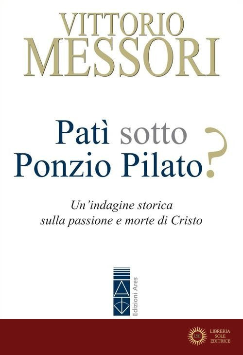 Patì sotto Ponzio Pilato? Un'indagine storica sulla passione e morte di Cristo - Vittorio Messori