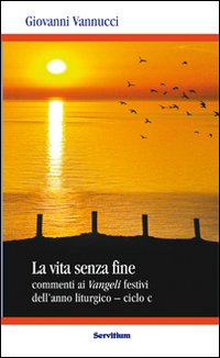 La vita senza fine. Commenti ai Vangeli festivi dell'anno liturgico. Ciclo C - Giovanni Vannucci
