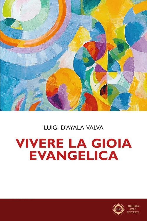 Vivere la gioia evangelica. L'esperienza di Gesù trasmessa ai cristiani - Luigi D'Ayala Valva