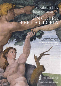 Un corpo per la gloria. Teologia del corpo nelle collezioni papali. Gli antichi, Michelangelo e Giovanni Paolo II - Elizabeth Lev, José Granados