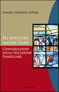 Fu invitato anche Gesù. Conversazioni sulla vocazione famigliare - Mauro Giuseppe Lepori