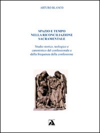 Spazio e tempo nella riconciliazione sacramentale. Studio storico, teologico e canonistico del confessionale e della frequenza della confessione - Arturo Blanco